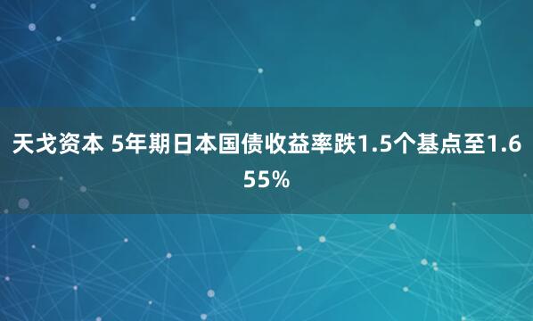 天戈资本 5年期日本国债收益率跌1.5个基点至1.655%