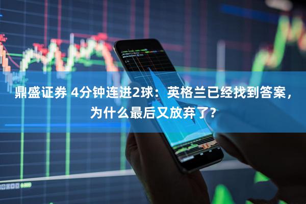 鼎盛证券 4分钟连进2球：英格兰已经找到答案，为什么最后又放弃了？