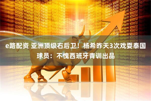 e路配资 亚洲顶级右后卫！杨希昨天3次戏耍泰国球员：不愧西班牙青训出品
