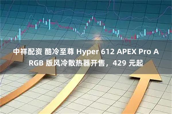 中祥配资 酷冷至尊 Hyper 612 APEX Pro ARGB 版风冷散热器开售，429 元起