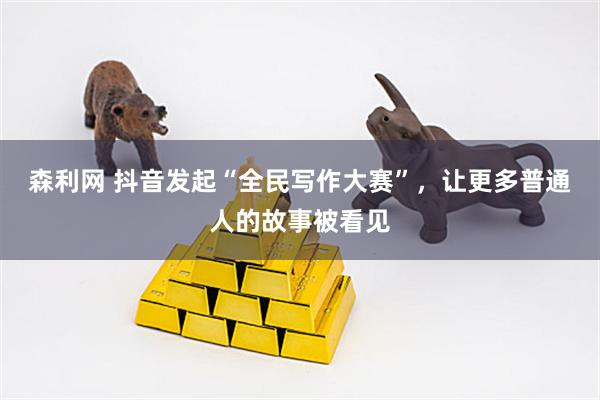 森利网 抖音发起“全民写作大赛”，让更多普通人的故事被看见