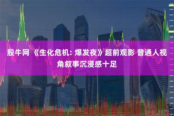 股牛网 《生化危机: 爆发夜》超前观影 普通人视角叙事沉浸感十足