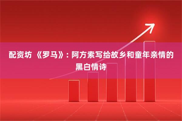 配资坊 《罗马》: 阿方索写给故乡和童年亲情的黑白情诗