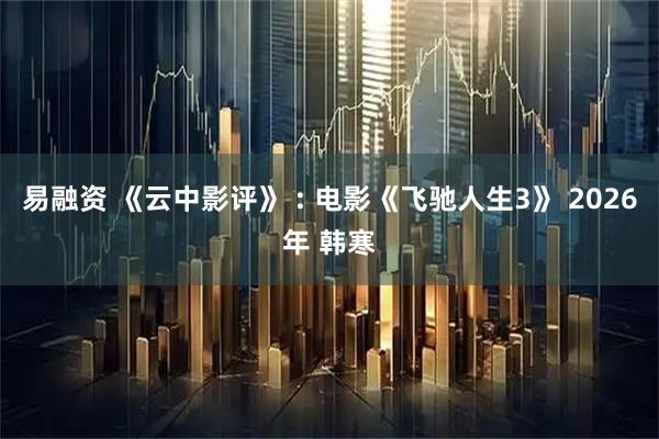 易融资 《云中影评》 : 电影《飞驰人生3》 2026年 韩寒