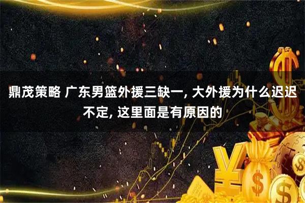 鼎茂策略 广东男篮外援三缺一, 大外援为什么迟迟不定, 这里面是有原因的