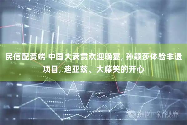 民信配资端 中国大满贯欢迎晚宴, 孙颖莎体验非遗项目, 迪亚兹、大藤笑的开心