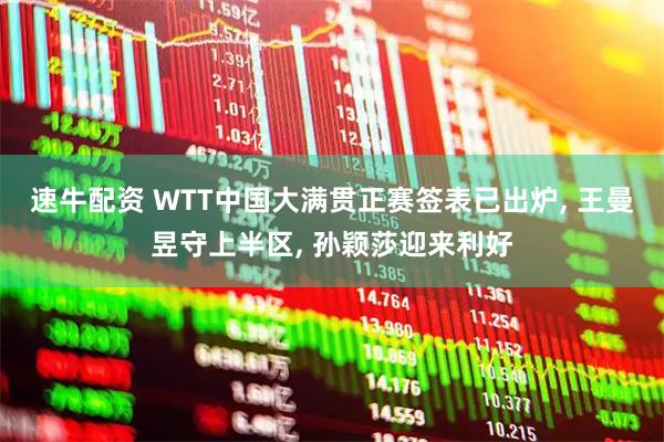 速牛配资 WTT中国大满贯正赛签表已出炉, 王曼昱守上半区, 孙颖莎迎来利好