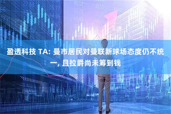 盈透科技 TA: 曼市居民对曼联新球场态度仍不统一, 且拉爵尚未筹到钱