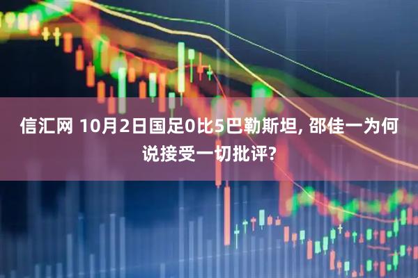 信汇网 10月2日国足0比5巴勒斯坦, 邵佳一为何说接受一切批评?