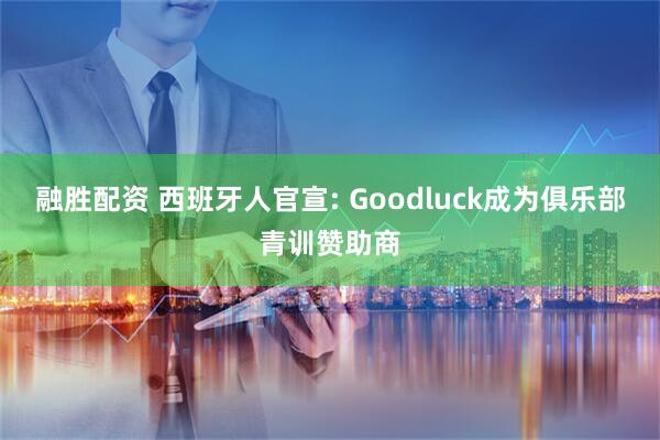 融胜配资 西班牙人官宣: Goodluck成为俱乐部青训赞助商